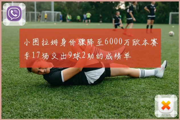 小图拉姆身价骤降至6000万欧本赛季17场交出9球2助的成绩单