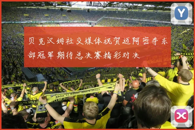 贝克汉姆社交媒体祝贺迈阿密夺东部冠军期待总决赛精彩对决