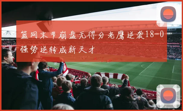篮网末节崩盘无得分老鹰逆袭18-0强势逆转成新天才