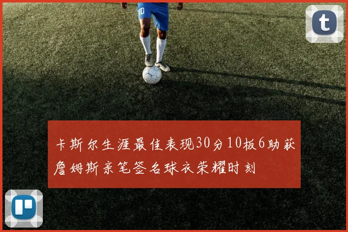 卡斯尔生涯最佳表现30分10板6助获詹姆斯亲笔签名球衣荣耀时刻