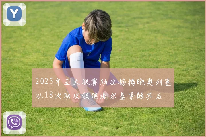 2025年五大联赛助攻榜揭晓奥利塞以18次助攻领跑谢尔基紧随其后