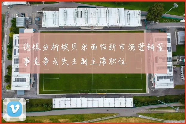 德媒分析埃贝尔面临新市场营销董事竞争或失去副主席职位