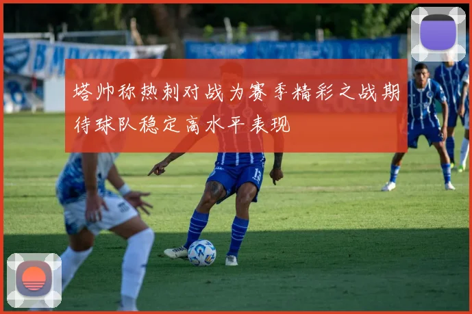 塔帅称热刺对战为赛季精彩之战期待球队稳定高水平表现