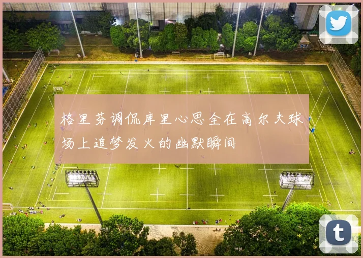 格里芬调侃库里心思全在高尔夫球场上追梦发火的幽默瞬间