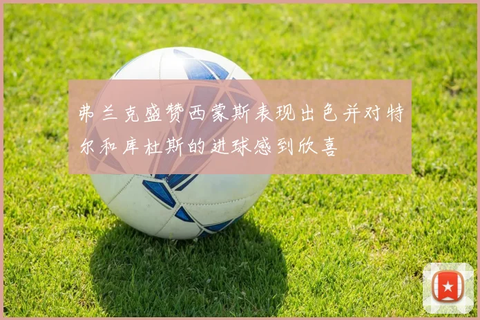 弗兰克盛赞西蒙斯表现出色并对特尔和库杜斯的进球感到欣喜