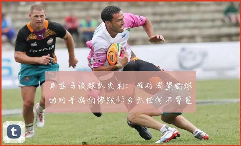 库兹马谈球队失利：面对渴望输球的对手我们惨败45分无任何不尊重之意