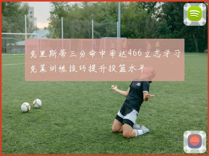 克里斯蒂三分命中率达466立志学习克莱训练技巧提升投篮水平