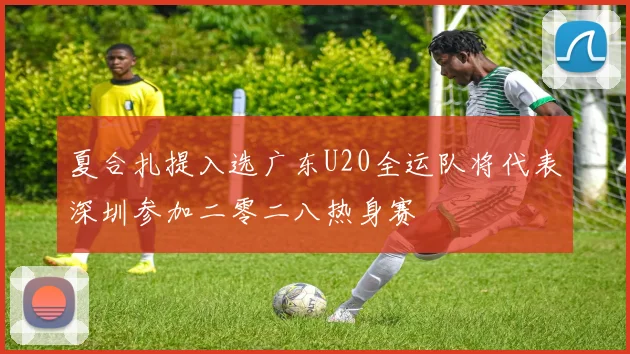 夏合扎提入选广东U20全运队将代表深圳参加二零二八热身赛