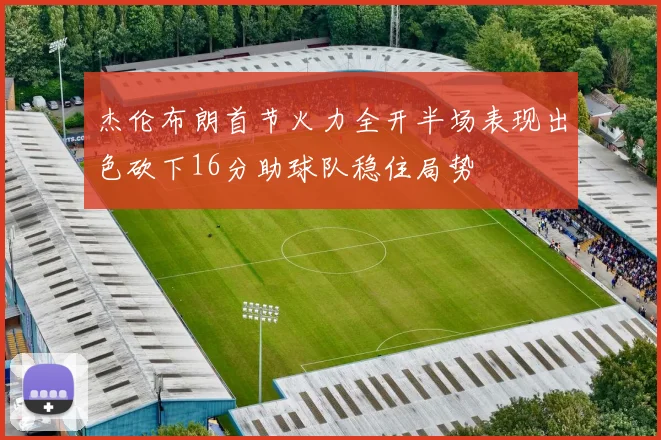 杰伦布朗首节火力全开半场表现出色砍下16分助球队稳住局势