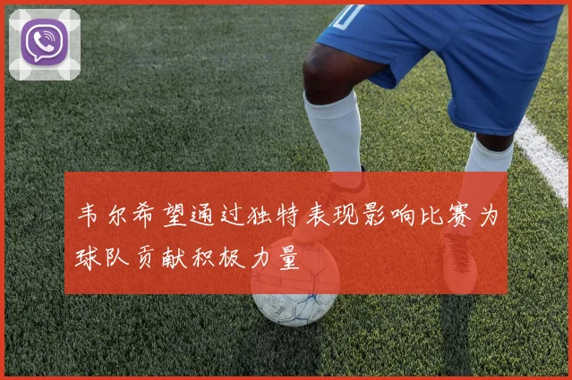 韦尔希望通过独特表现影响比赛为球队贡献积极力量