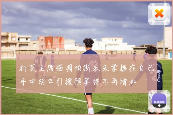 科莫主席强调帕斯未来掌握在自己手中明年引援预算将不再增加