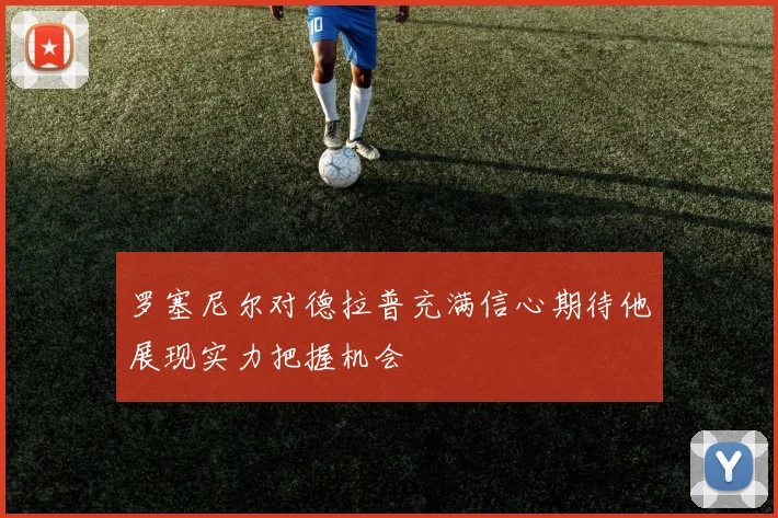 罗塞尼尔对德拉普充满信心期待他展现实力把握机会