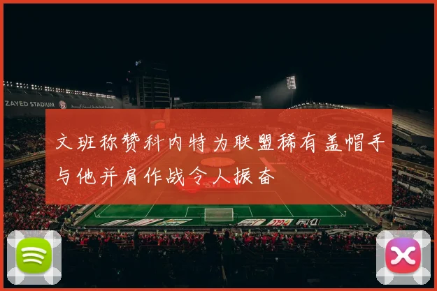 文班称赞科内特为联盟稀有盖帽手与他并肩作战令人振奋