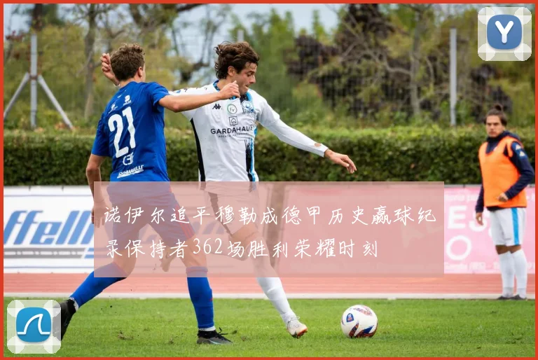 诺伊尔追平穆勒成德甲历史赢球纪录保持者362场胜利荣耀时刻