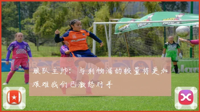 狼队主帅：与利物浦的较量将更加艰难我们已激怒对手