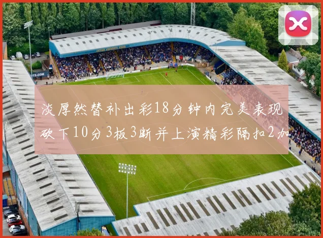 淡厚然替补出彩18分钟内完美表现砍下10分3板3断并上演精彩隔扣2加1