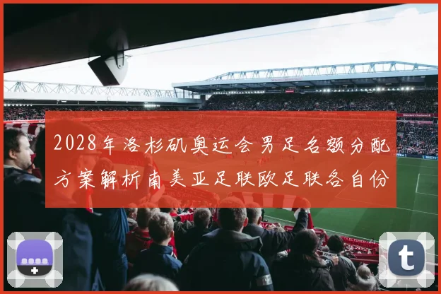 2028年洛杉矶奥运会男足名额分配方案解析南美亚足联欧足联各自份额