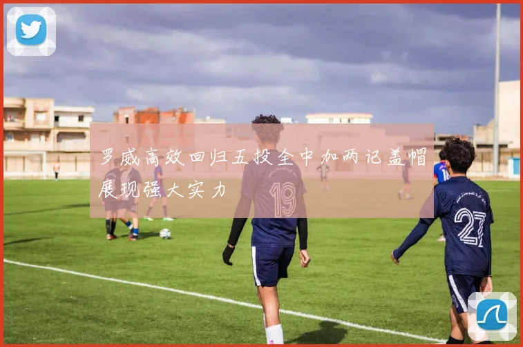 罗威高效回归五投全中加两记盖帽展现强大实力