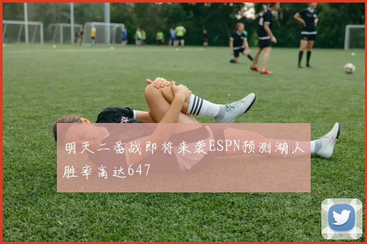 明天二番战即将来袭ESPN预测湖人胜率高达647