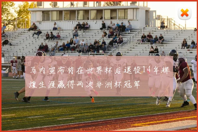 马内宣布将在世界杯后退役14年辉煌生涯赢得两次非洲杯冠军