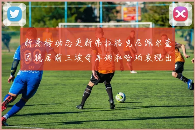 新秀榜动态更新弗拉格克尼佩尔奎因稳居前三埃奇库姆和哈珀表现出色