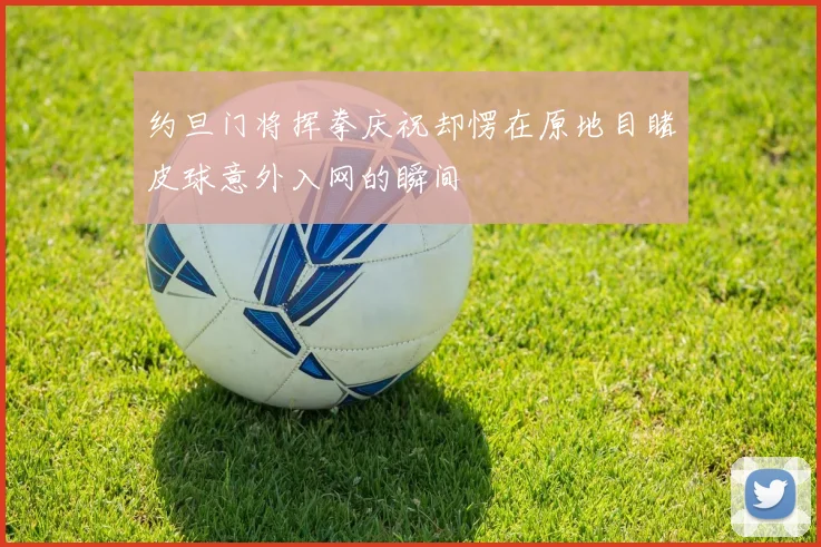 约旦门将挥拳庆祝却愣在原地目睹皮球意外入网的瞬间