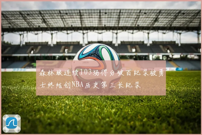 森林狼连续103场得分破百纪录被勇士终结创NBA历史第三长纪录
