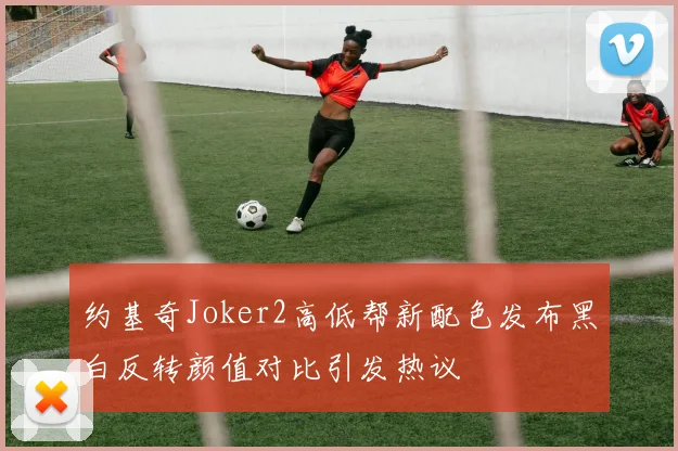 约基奇Joker2高低帮新配色发布黑白反转颜值对比引发热议