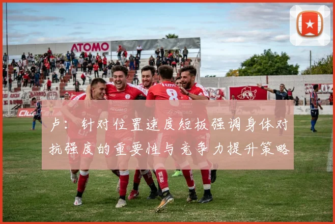 卢：针对位置速度短板强调身体对抗强度的重要性与竞争力提升策略