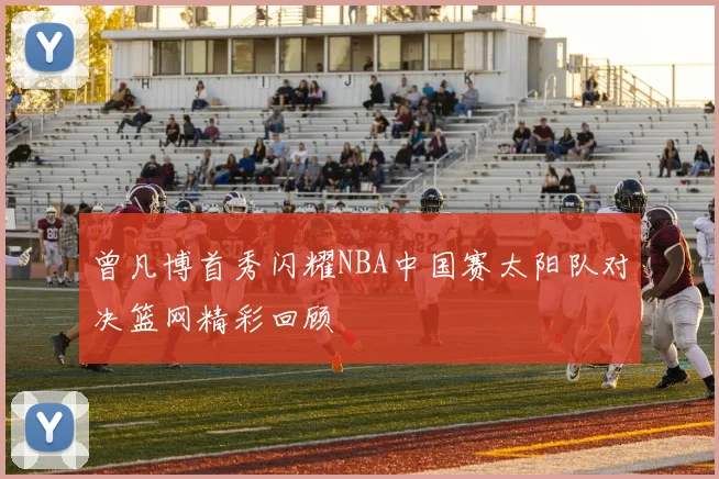 曾凡博首秀闪耀NBA中国赛太阳队对决篮网精彩回顾
