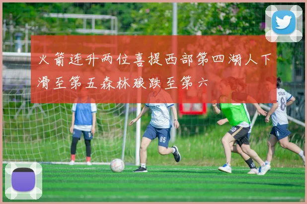 火箭连升两位喜提西部第四湖人下滑至第五森林狼跌至第六