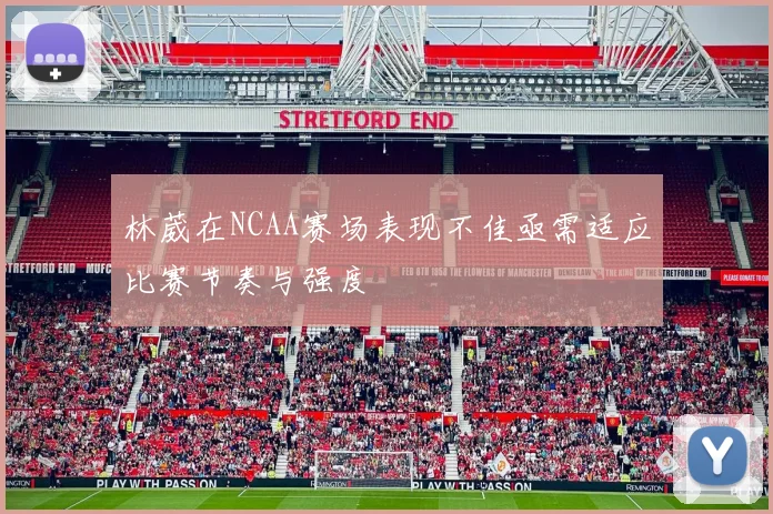 林葳在NCAA赛场表现不佳亟需适应比赛节奏与强度