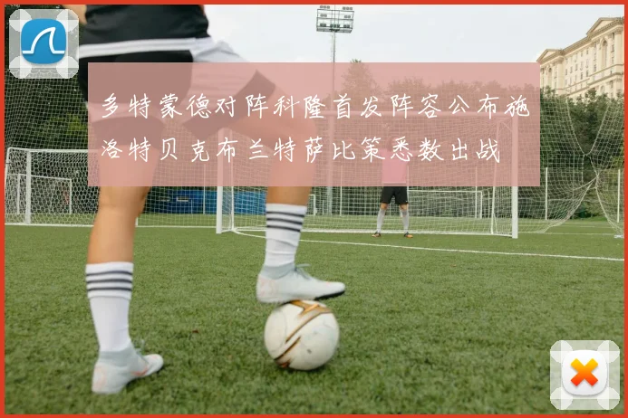 多特蒙德对阵科隆首发阵容公布施洛特贝克布兰特萨比策悉数出战