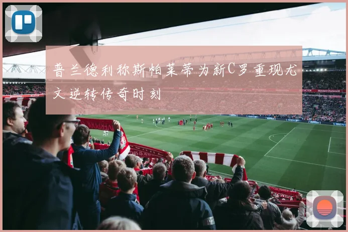 普兰德利称斯帕莱蒂为新C罗重现尤文逆转传奇时刻