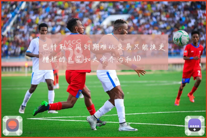巴特勒合同到期难以交易只能换更糟糕的巨星如大帝乔治和AD