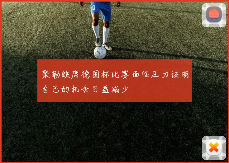 聚勒缺席德国杯比赛面临压力证明自己的机会日益减少