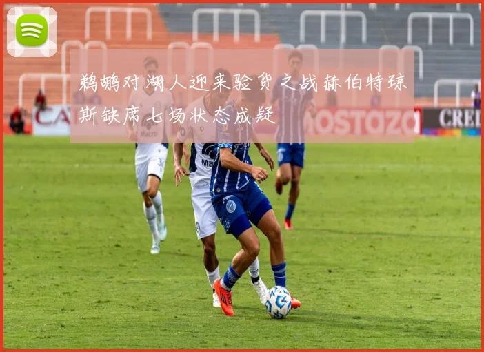鹈鹕对湖人迎来验货之战赫伯特琼斯缺席七场状态成疑