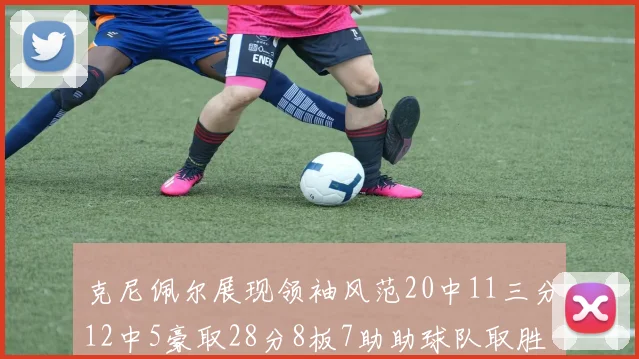 克尼佩尔展现领袖风范20中11三分12中5豪取28分8板7助助球队取胜