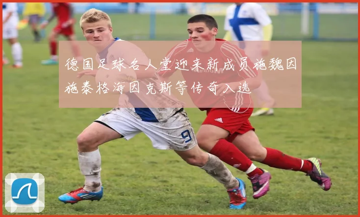 德国足球名人堂迎来新成员施魏因施泰格海因克斯等传奇入选