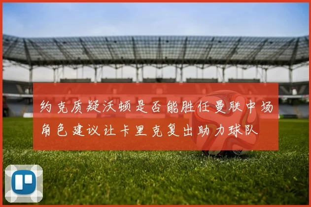 约克质疑沃顿是否能胜任曼联中场角色建议让卡里克复出助力球队