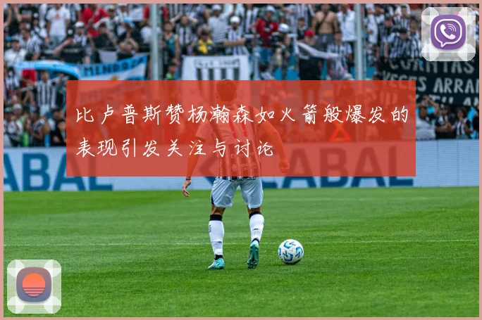 比卢普斯赞杨瀚森如火箭般爆发的表现引发关注与讨论