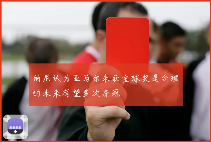 纳尼认为亚马尔未获金球奖是合理的未来有望多次夺冠
