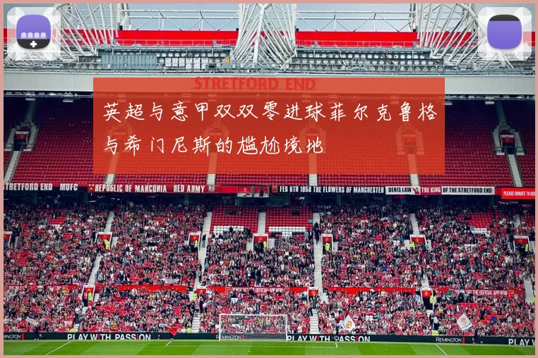 英超与意甲双双零进球菲尔克鲁格与希门尼斯的尴尬境地