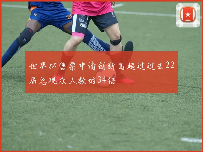 世界杯售票申请创新高超过过去22届总观众人数的34倍