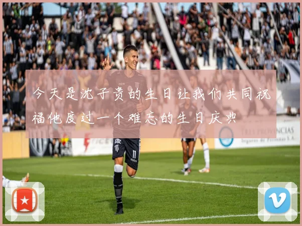 今天是沈子贵的生日让我们共同祝福他度过一个难忘的生日庆典