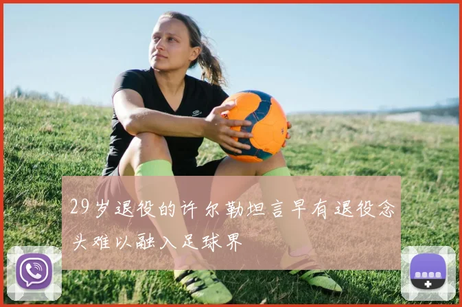 29岁退役的许尔勒坦言早有退役念头难以融入足球界