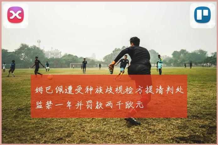 姆巴佩遭受种族歧视检方提请判处监禁一年并罚款两千欧元