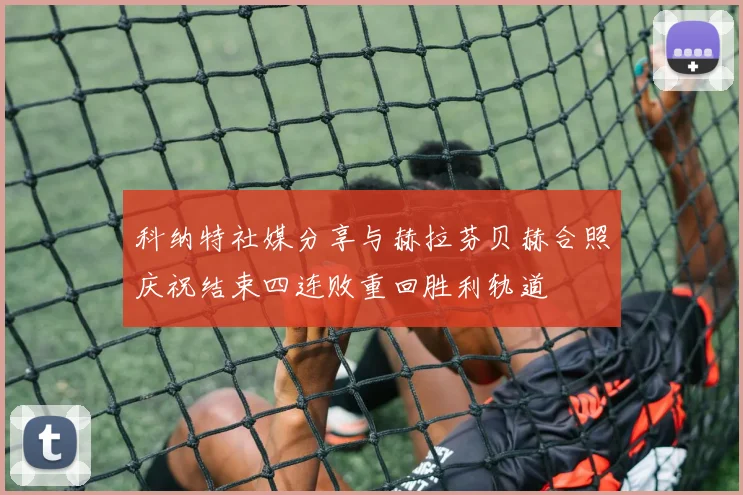 科纳特社媒分享与赫拉芬贝赫合照庆祝结束四连败重回胜利轨道
