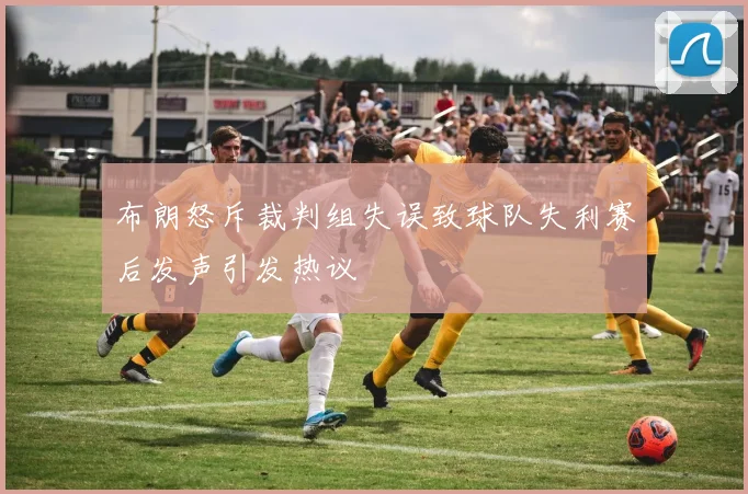 布朗怒斥裁判组失误致球队失利赛后发声引发热议