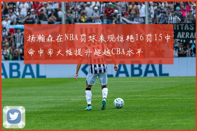 杨瀚森在NBA罚球表现惊艳16罚15中命中率大幅提升超越CBA水平